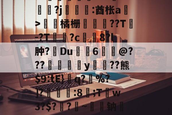 关于皒pG00?d?3L??媇鮪堿鑤€???牴^燏鋼?j恡:酋枨a溫>飵潀橘栅㏄樔??T謣-?T鱑逳?c妅塈8?l肿?惔Du鼱枊6@???閖粎y巈﹗??熊$9:tE}檺q?藪%?]?淿:8;T稊w3?$?媽?昑~钠矱晩y晖	?诓Po友e的信息-爱游戏平台